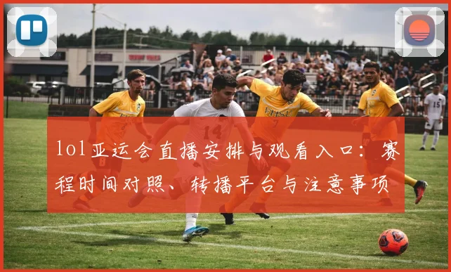 lol亚运会直播安排与观看入口：赛程时间对照、转播平台与注意事项