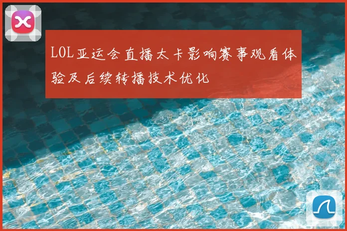 LOL亚运会直播太卡影响赛事观看体验及后续转播技术优化