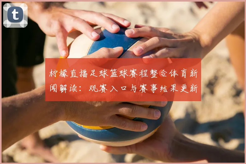 柠檬直播足球篮球赛程整合体育新闻解读:观赛入口与赛事结果更新影响
