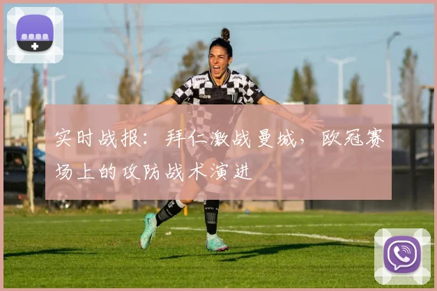 实时战报：拜仁激战曼城，欧冠赛场上的攻防战术演进