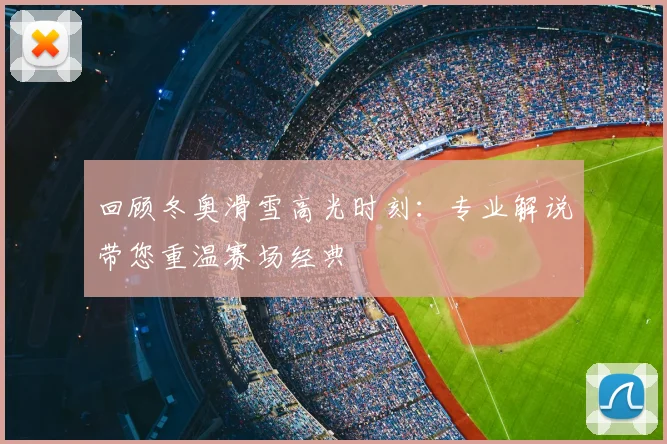回顾冬奥滑雪高光时刻:专业解说带您重温赛场经典