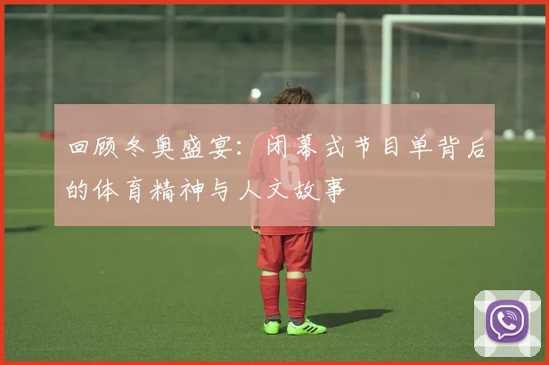 回顾冬奥盛宴:闭幕式节目单背后的体育精神与人文故事