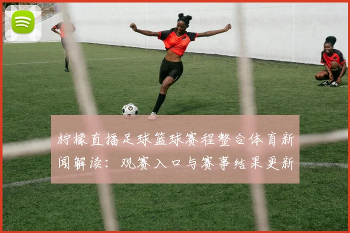 柠檬直播足球篮球赛程整合体育新闻解读:观赛入口与赛事结果更新影响