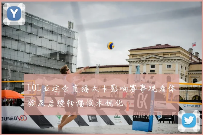 LOL亚运会直播太卡影响赛事观看体验及后续转播技术优化