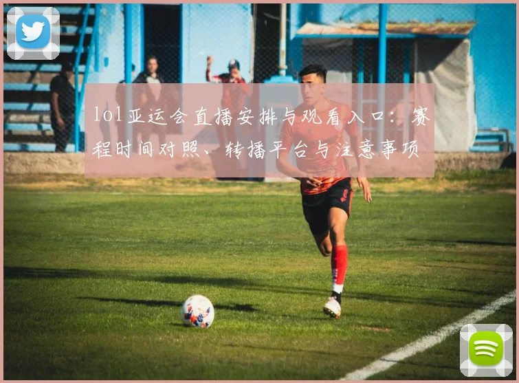 lol亚运会直播安排与观看入口：赛程时间对照、转播平台与注意事项