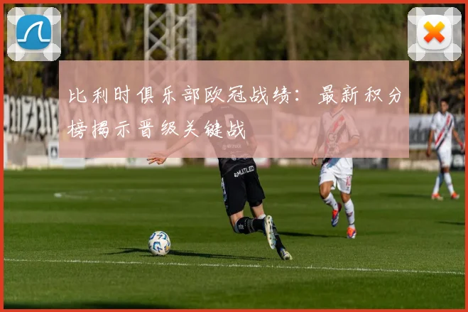 比利时俱乐部欧冠战绩：最新积分榜揭示晋级关键战